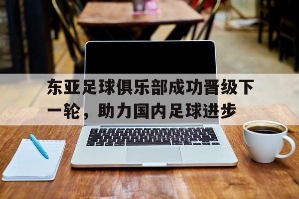 关于东亚足球俱乐部成功晋级下一轮，助力国内足球进步的信息