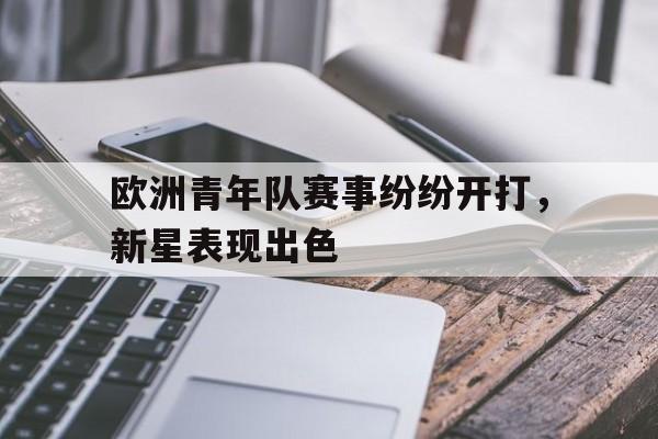 欧洲青年队赛事纷纷开打，新星表现出色的简单介绍