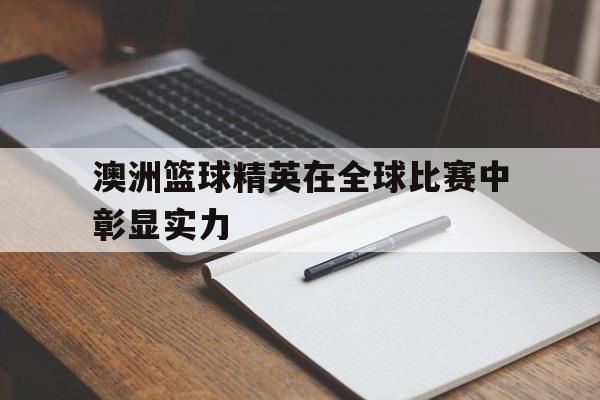 澳洲篮球精英在全球比赛中彰显实力