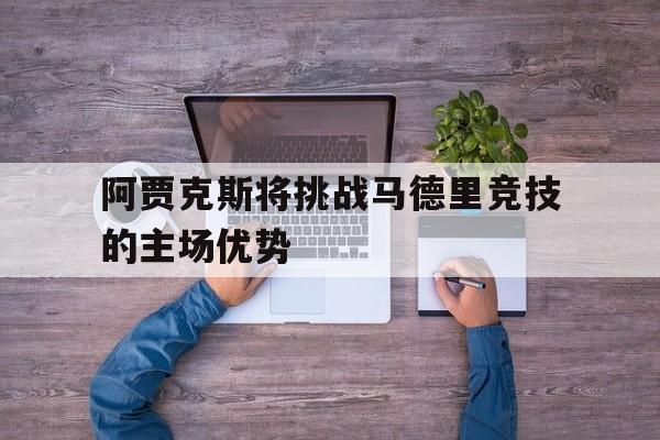 阿贾克斯将挑战马德里竞技的主场优势的简单介绍