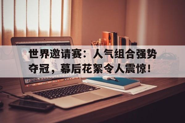 世界邀请赛：人气组合强势夺冠，幕后花絮令人震惊！