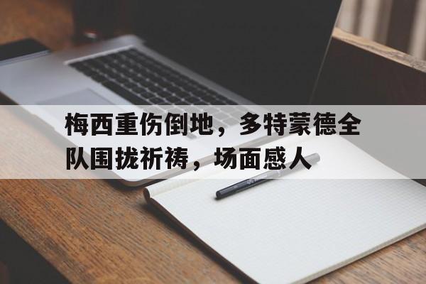 梅西重伤倒地，多特蒙德全队围拢祈祷，场面感人c罗痛苦趴地