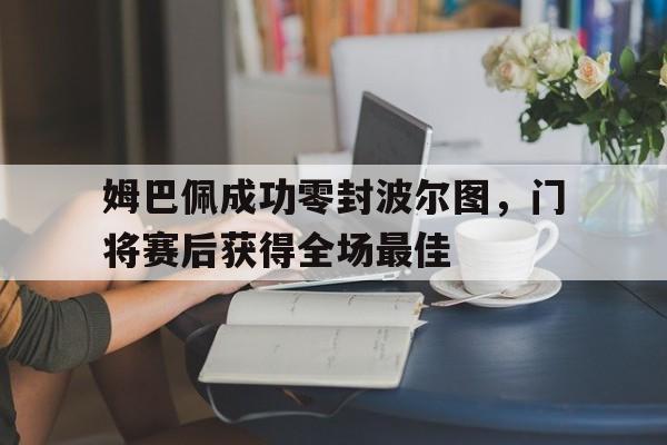 姆巴佩成功零封波尔图，门将赛后获得全场最佳